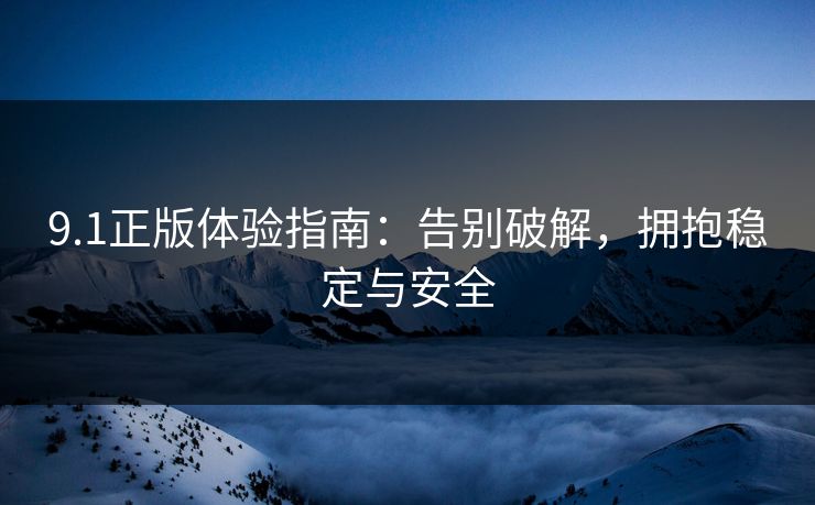 9.1正版体验指南：告别破解，拥抱稳定与安全