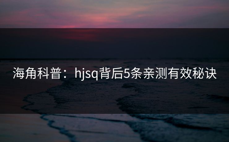 海角科普：hjsq背后5条亲测有效秘诀