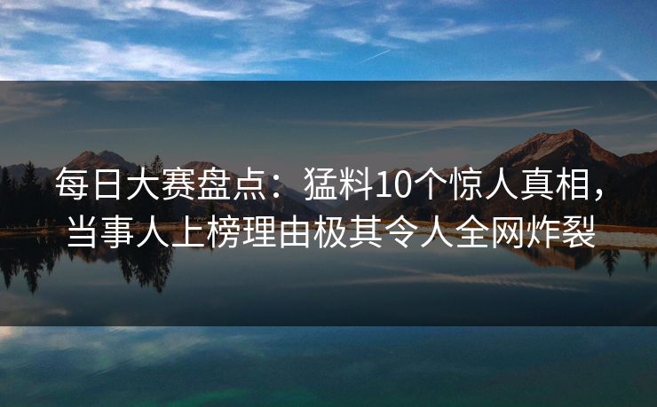 每日大赛盘点:猛料10个惊人真相,当事人上榜理由极其令人全网炸裂 每日大赛盘点:猛料10个惊人真相,当事人上榜理由极其令人全网炸裂