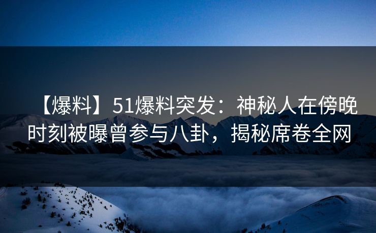【爆料】51爆料突发：神秘人在傍晚时刻被曝曾参与八卦，揭秘席卷全网