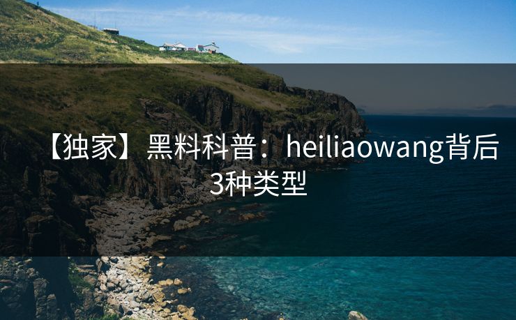 【独家】黑料科普：heiliaowang背后3种类型