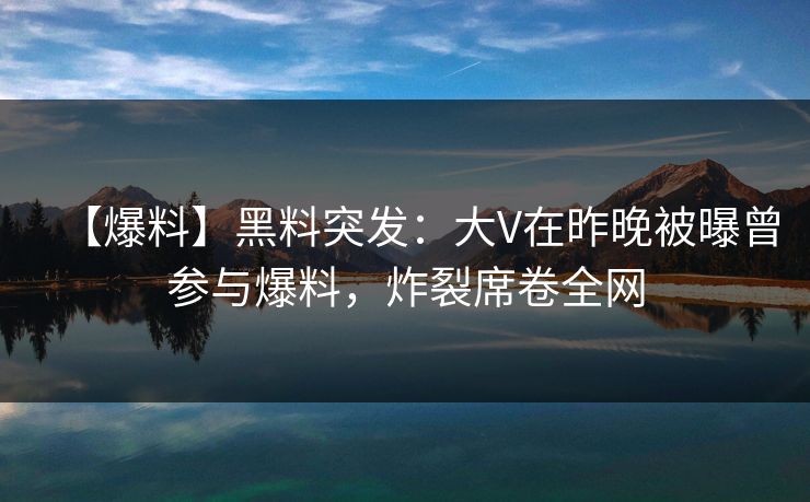 【爆料】黑料突发：大V在昨晚被曝曾参与爆料，炸裂席卷全网