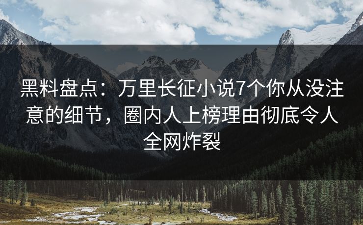 黑料盘点：万里长征小说7个你从没注意的细节，圈内人上榜理由彻底令人全网炸裂