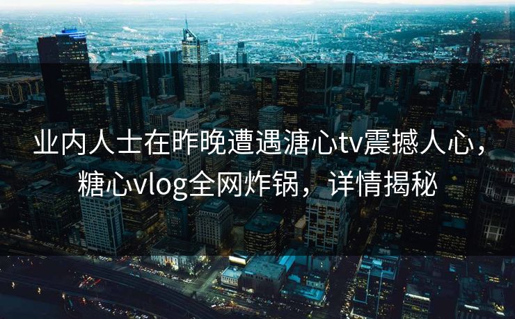 业内人士在昨晚遭遇溏心tv震撼人心，糖心vlog全网炸锅，详情揭秘