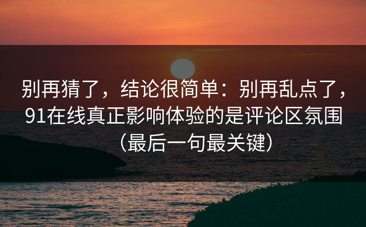 别再猜了，结论很简单：别再乱点了，91在线真正影响体验的是评论区氛围（最后一句最关键）