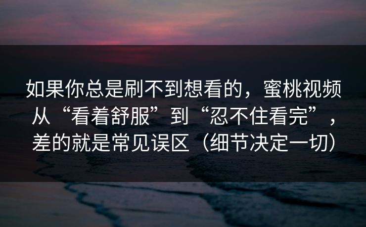 如果你总是刷不到想看的，蜜桃视频从“看着舒服”到“忍不住看完”，差的就是常见误区（细节决定一切）