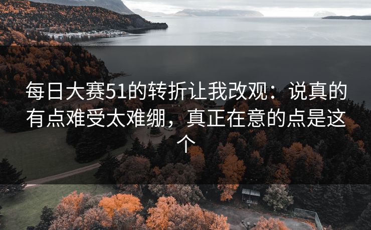 每日大赛51的转折让我改观：说真的有点难受太难绷，真正在意的点是这个