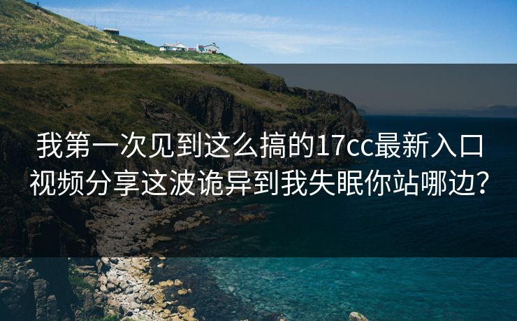 我第一次见到这么搞的17cc最新入口视频分享这波诡异到我失眠你站哪边？