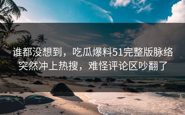 谁都没想到，吃瓜爆料51完整版脉络突然冲上热搜，难怪评论区吵翻了